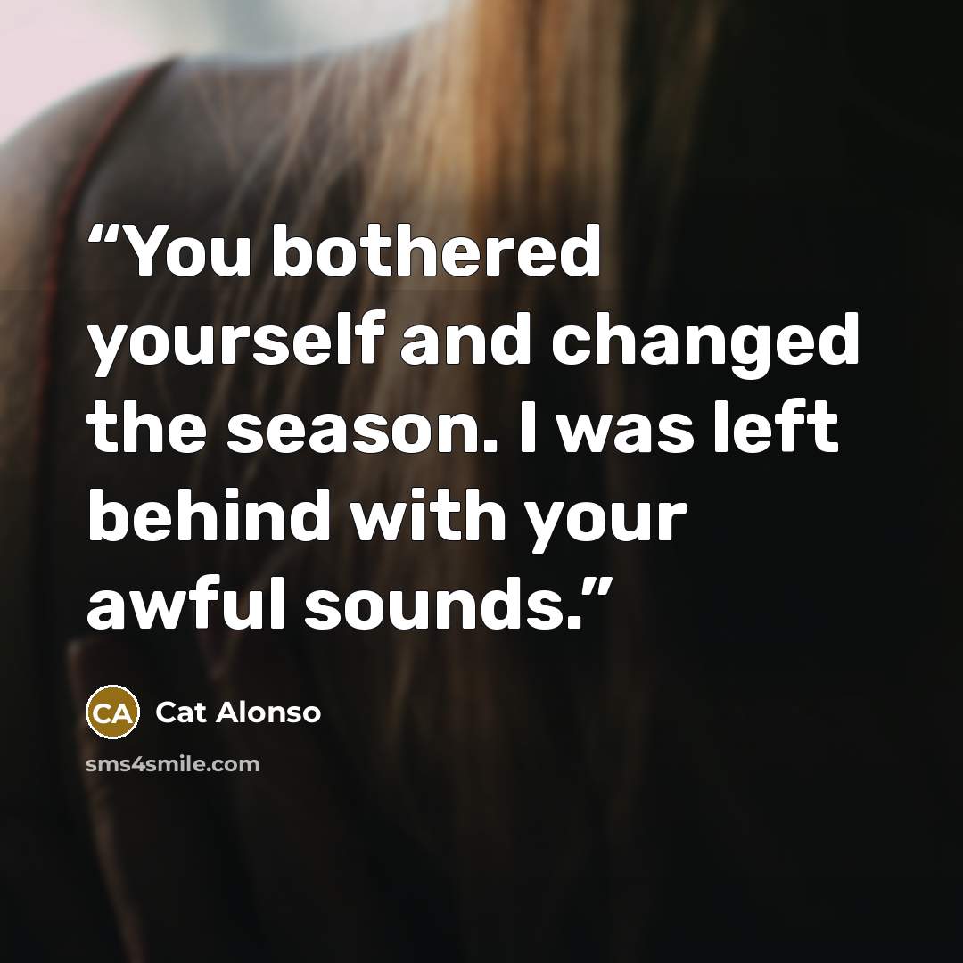 “You bothered yourself and changed the season. I was left behind with your awful sounds.” quote by Cat Alonso