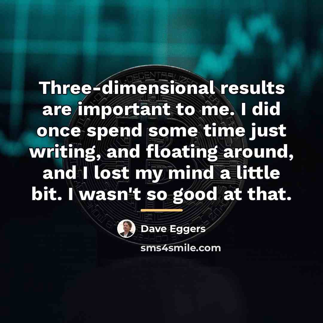 “Three-dimensional results are important to me. I did once spend…” quote by Dave Eggers