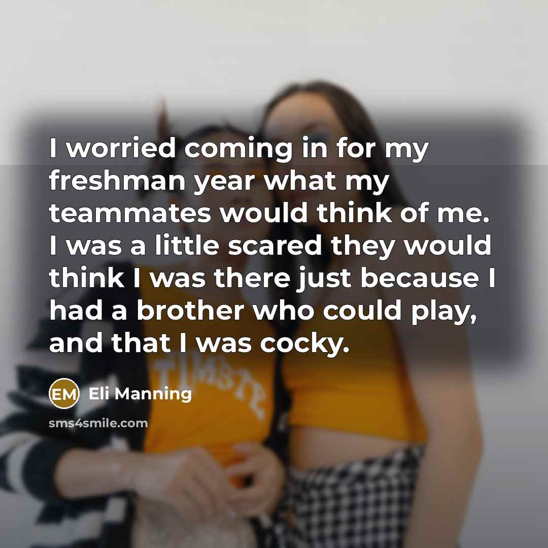 “I worried coming in for my freshman year what my teammates would think of me. I was a little scared they would think I was there just because I had a brother who could play, and that I was cocky.” quote by Eli Manning