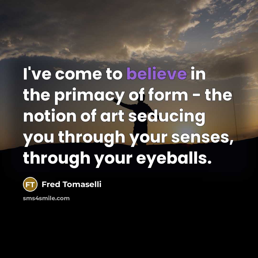 “I've come to believe in the primacy of form -…” quote by Fred Tomaselli