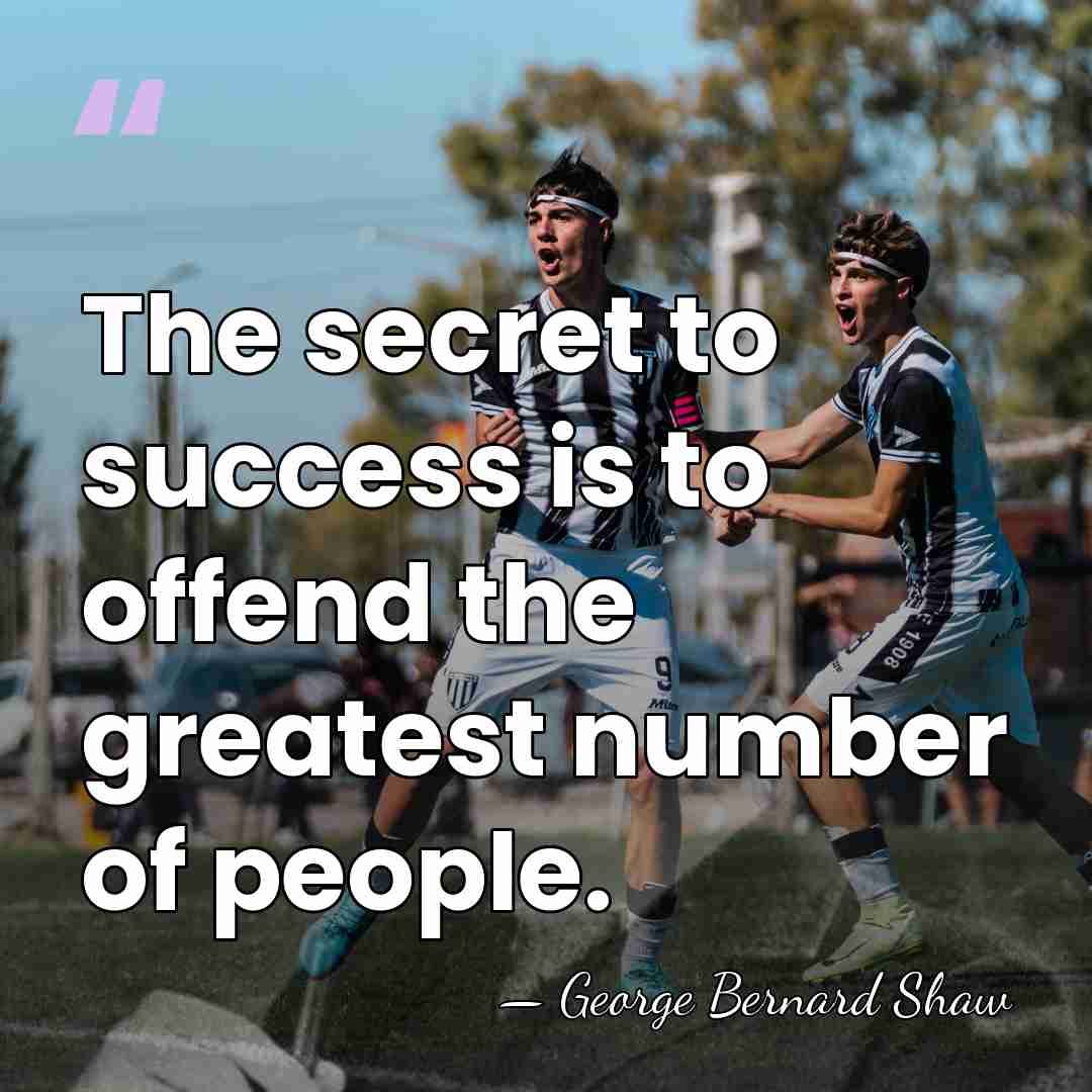 The secret to success is to offend the greatest number of people. - George Bernard Shaw
