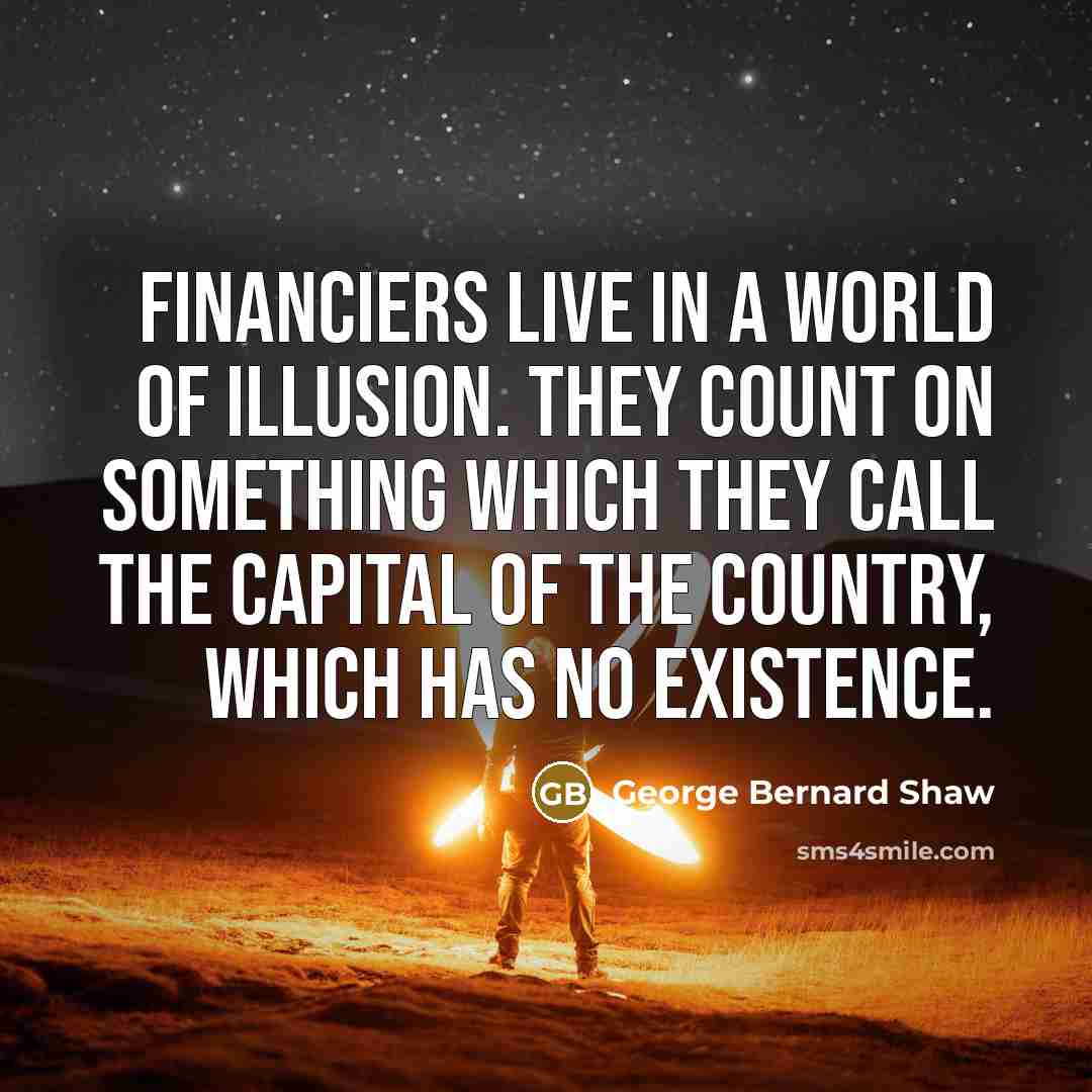“Financiers live in a world of illusion. They count on something which they call the capital of the country, which has no existence.” quote by George Bernard Shaw