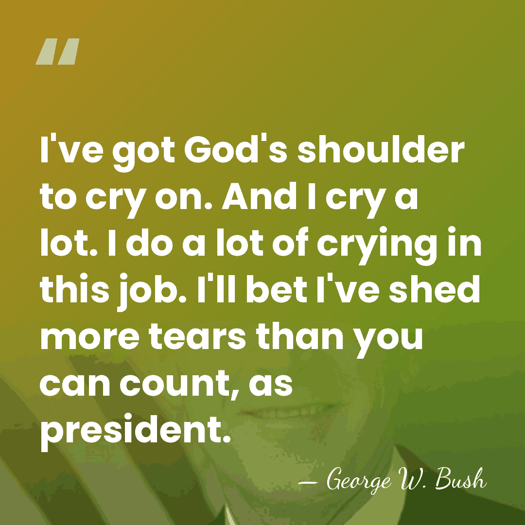 I've got God's shoulder to cry on. And I cry a lot.&hellip; - George W. Bush