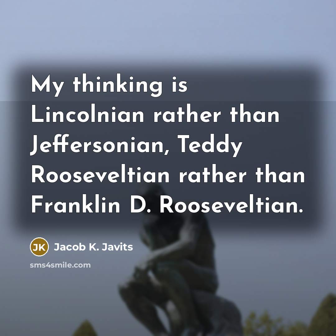 “My thinking is Lincolnian rather than Jeffersonian, Teddy Rooseveltian rather…” quote by Jacob K. Javits