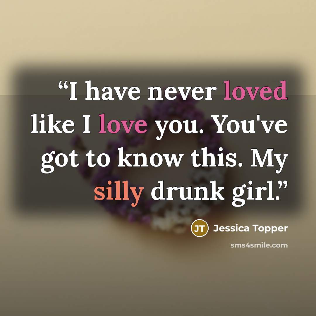 “I have never loved like I love you. You've got to know this. My silly drunk girl.” quote by Jessica Topper