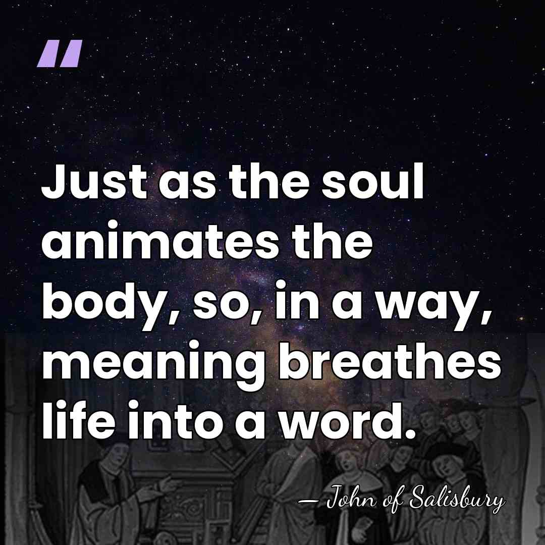 Just as the soul animates the body, so, in a way, meaning&hellip; - John of Salisbury