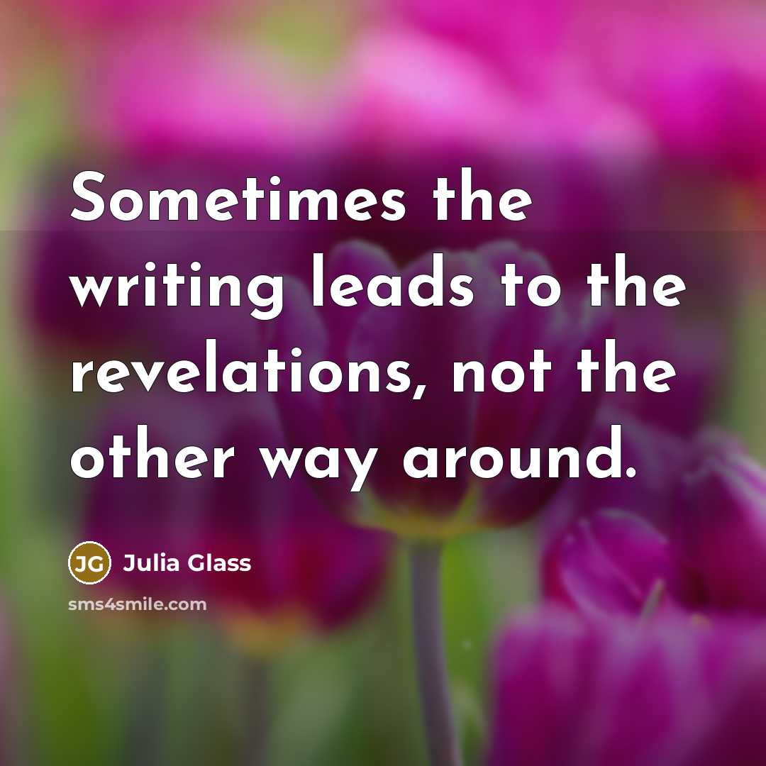 “Sometimes the writing leads to the revelations, not the other…” quote by Julia Glass
