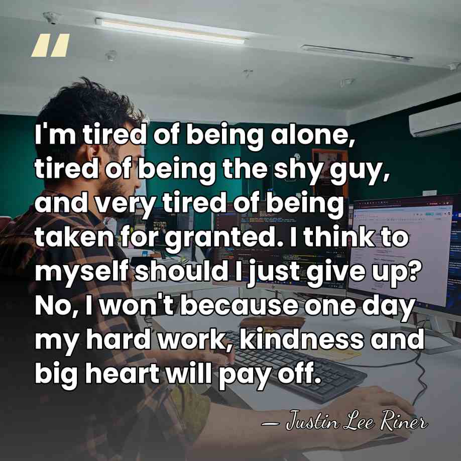 I'm tired of being alone, tired of being the shy guy, and&hellip; - Justin Lee Riner
