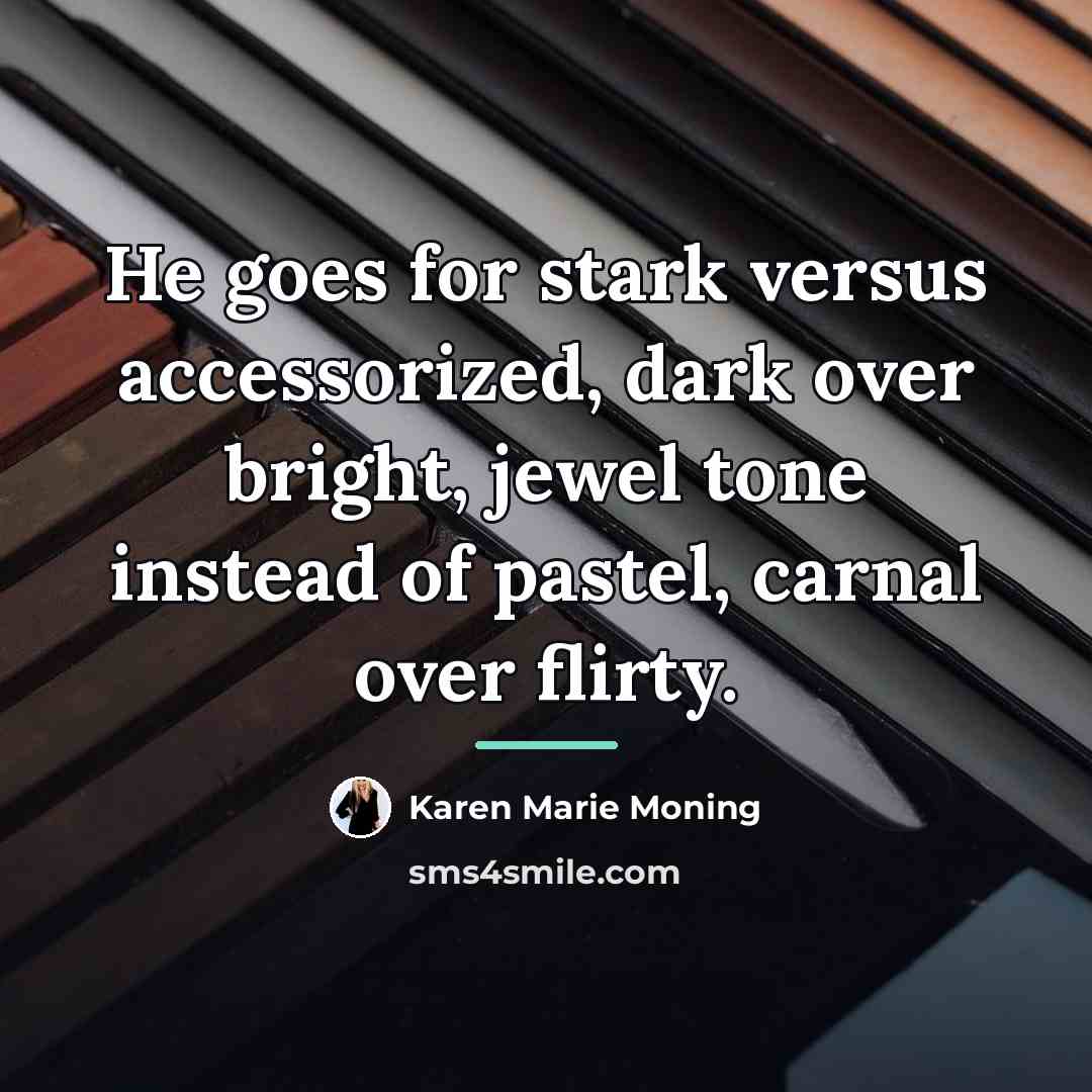 “He goes for stark versus accessorized, dark over bright, jewel…” quote by Karen Marie Moning