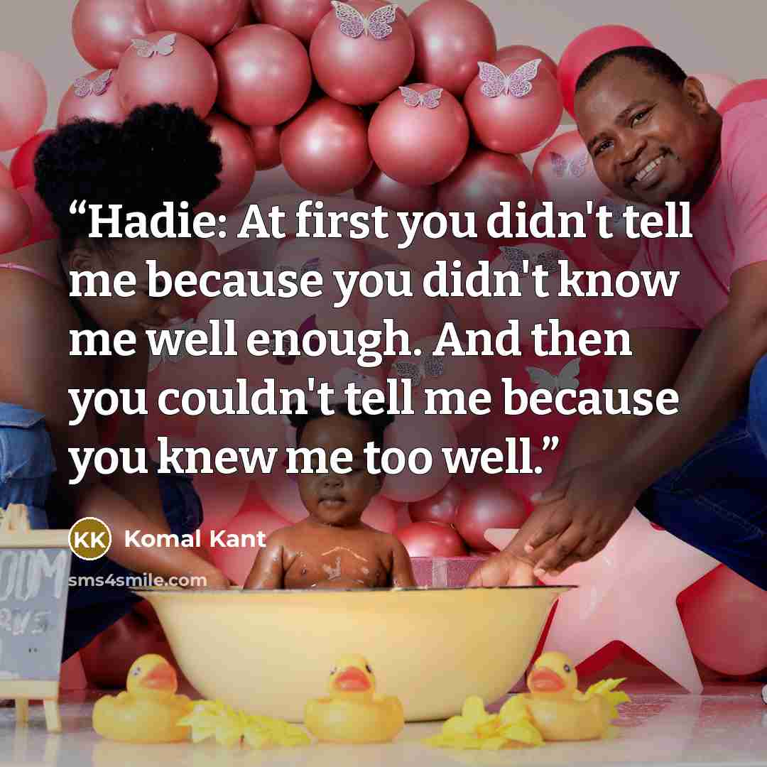 “Hadie: At first you didn't tell me because you didn't know me well enough. And then you couldn't tell me because you knew me too well.” quote by Komal Kant