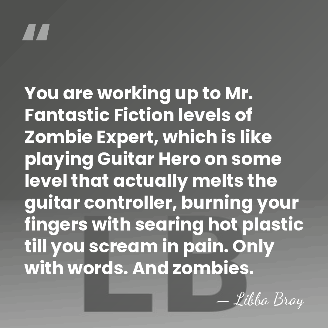 You are working up to Mr. Fantastic Fiction levels of Zombie Expert,&hellip; - Libba Bray