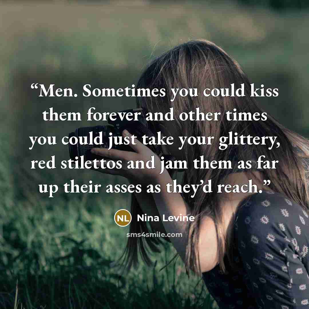 “Men. Sometimes you could kiss them forever and other times you could just take your glittery, red stilettos and jam them as far up their asses as they’d reach.” quote by Nina Levine