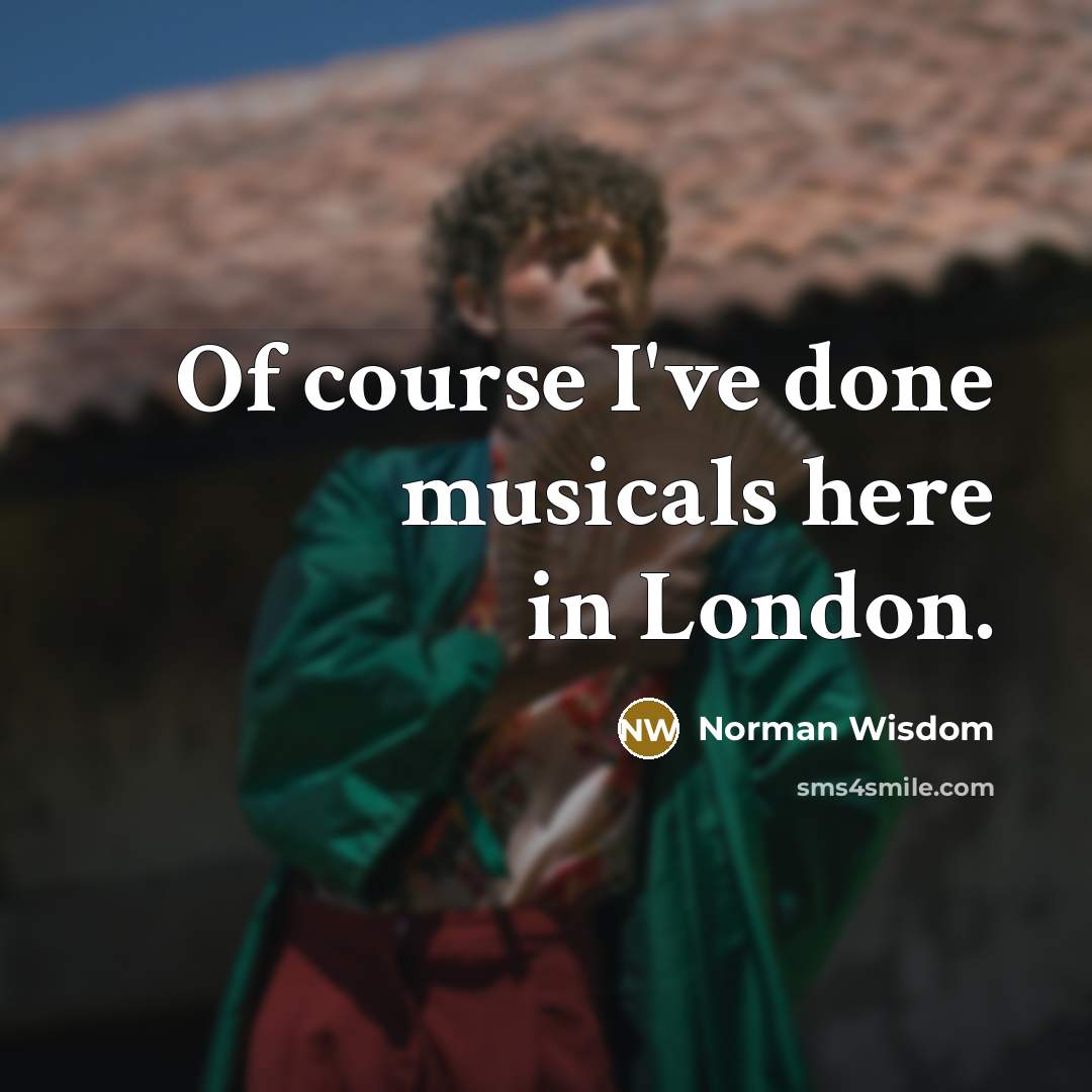 “Of course I've done musicals here in London.” quote by Norman Wisdom
