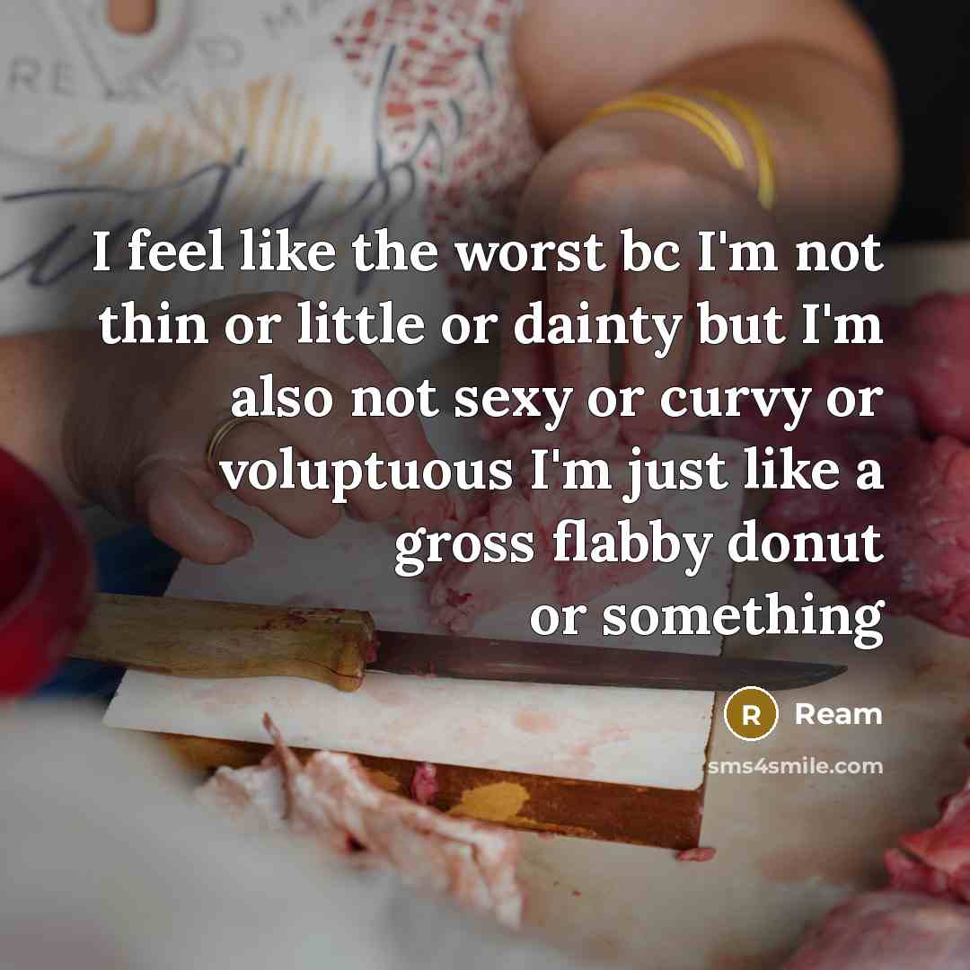 “I feel like the worst bc I'm not thin or little or dainty but I'm also not sexy or curvy or voluptuous I'm just like a gross flabby donut or something” quote by Ream