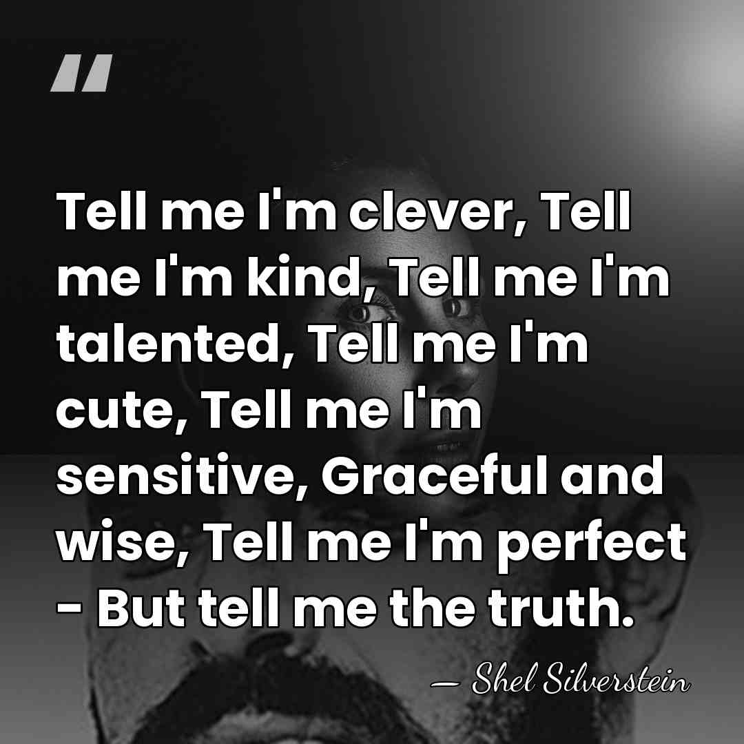 Tell me I'm clever, Tell me I'm kind, Tell me I'm talented,&hellip; - Shel Silverstein