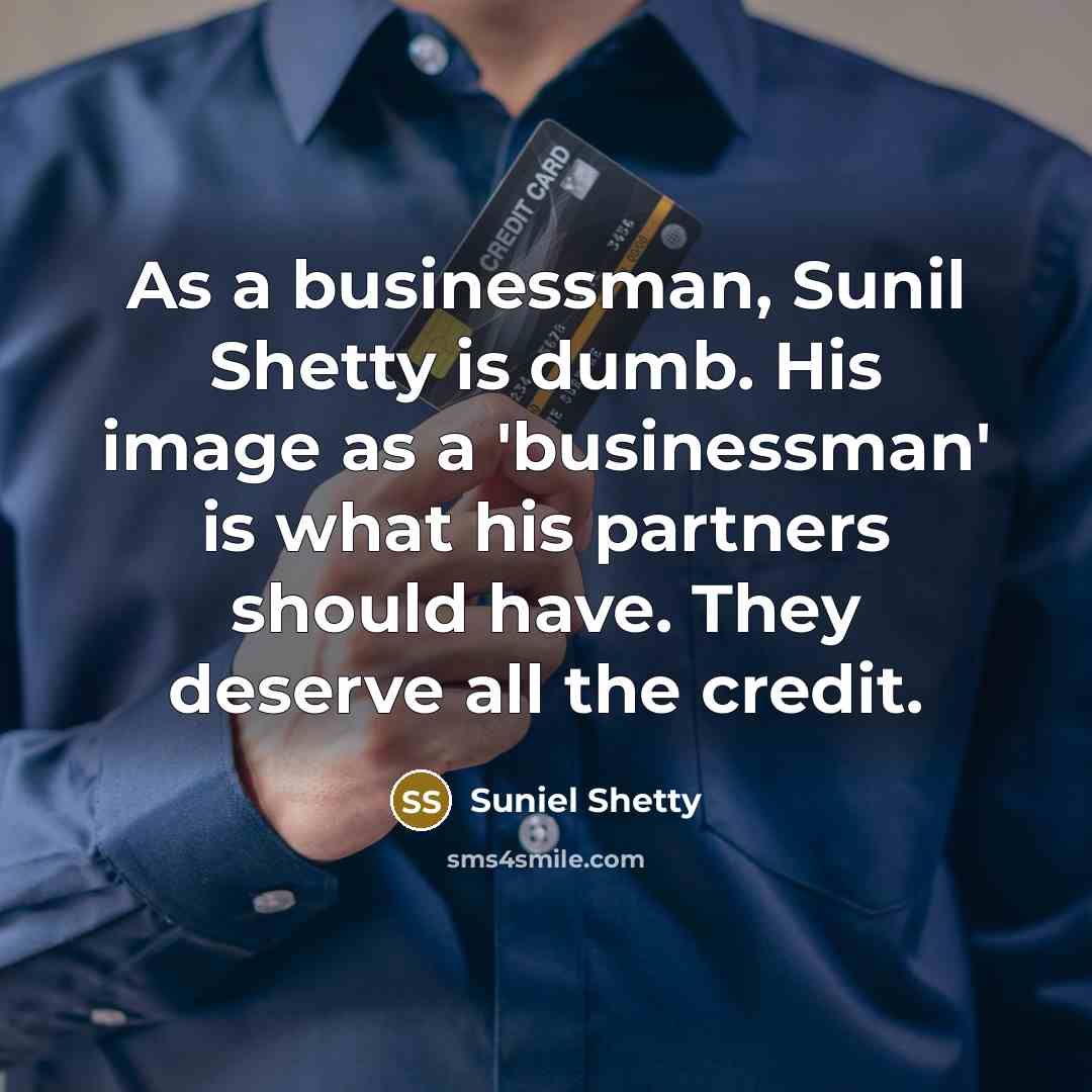 “As a businessman, Sunil Shetty is dumb. His image as a 'businessman' is what his partners should have. They deserve all the credit.” quote by Suniel Shetty