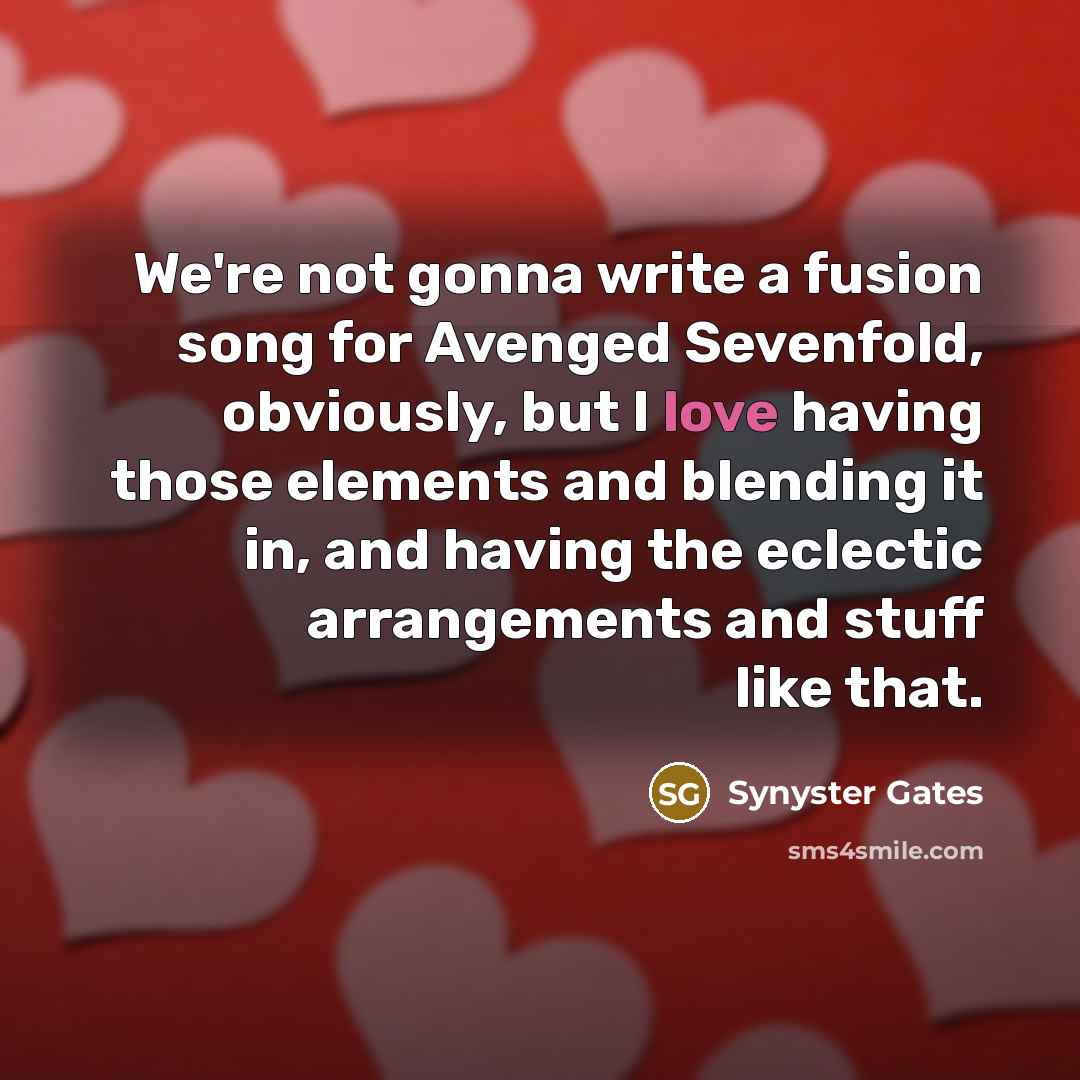 “We're not gonna write a fusion song for Avenged Sevenfold, obviously, but I love having those elements and blending it in, and having the eclectic arrangements and stuff like that.” quote by Synyster Gates