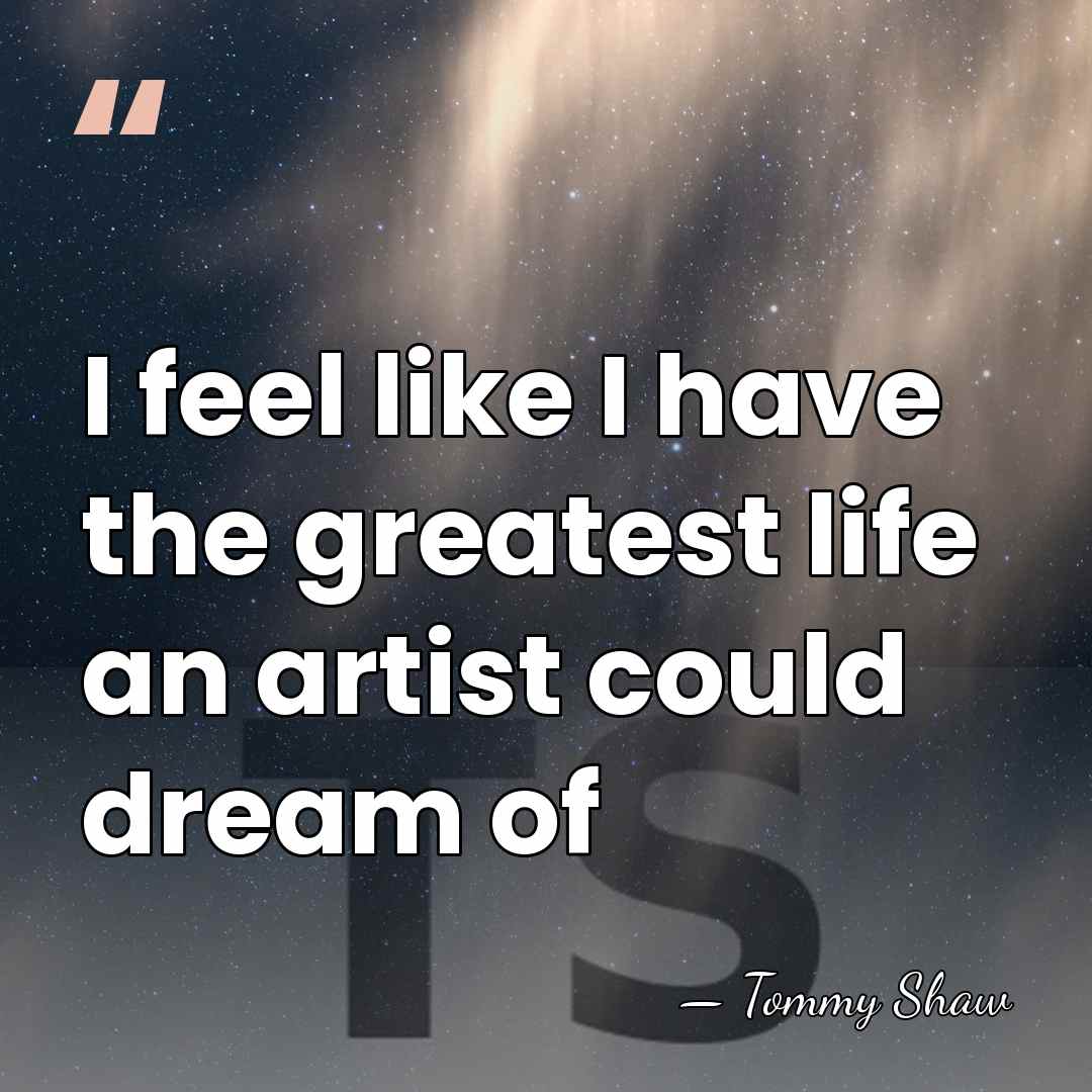 I feel like I have the greatest life an artist could dream&hellip; - Tommy Shaw
