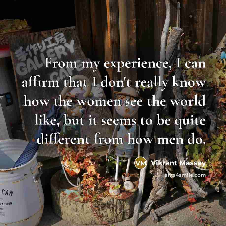 “From my experience, I can affirm that I don't really know how the women see the world like, but it seems to be quite different from how men do.” quote by Vikrant Massey