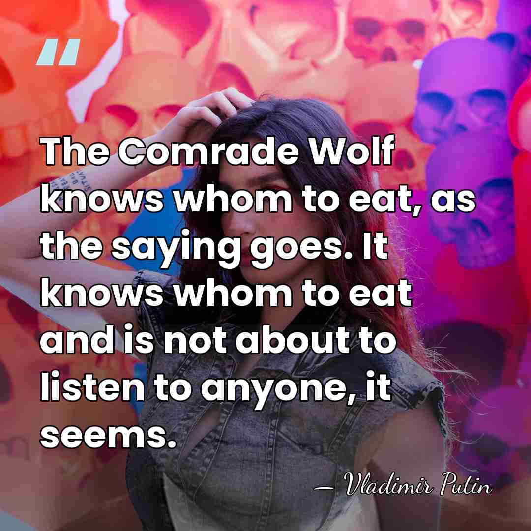 The Comrade Wolf knows whom to eat, as the saying goes. It&hellip; - Vladimir Putin
