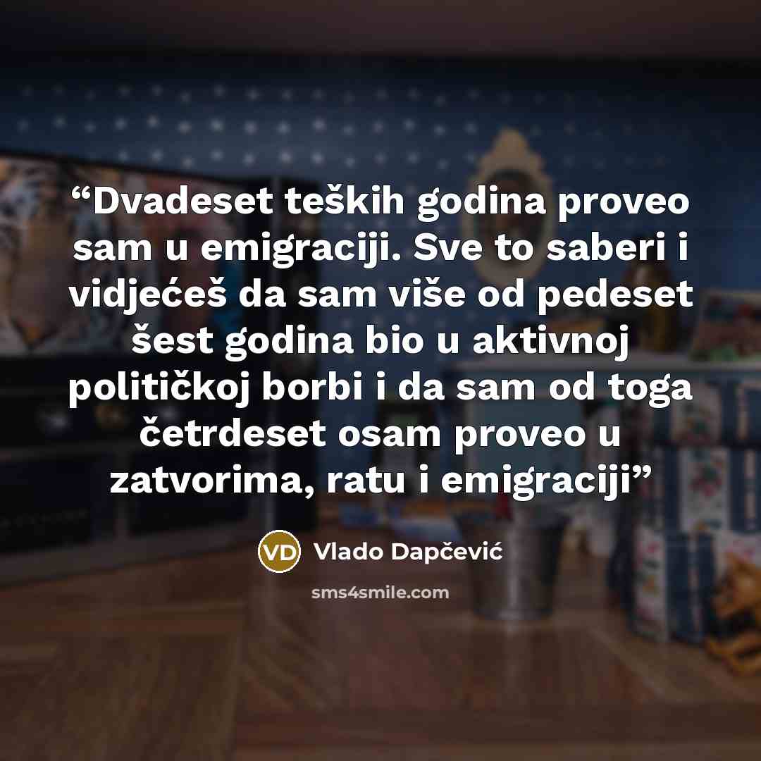 “Dvadeset teških godina proveo sam u emigraciji. Sve to saberi i vidjećeš da sam više od pedeset šest godina bio u aktivnoj političkoj borbi i da sam od toga četrdeset osam proveo u zatvorima, ratu i emigraciji” quote by Vlado Dapčević