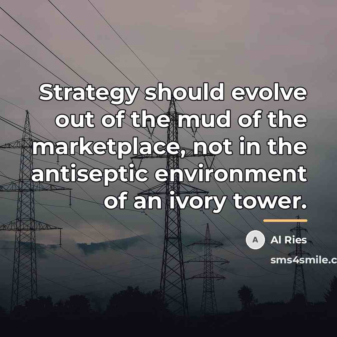 “Strategy should evolve out of the mud of the marketplace,…” quote by Al Ries