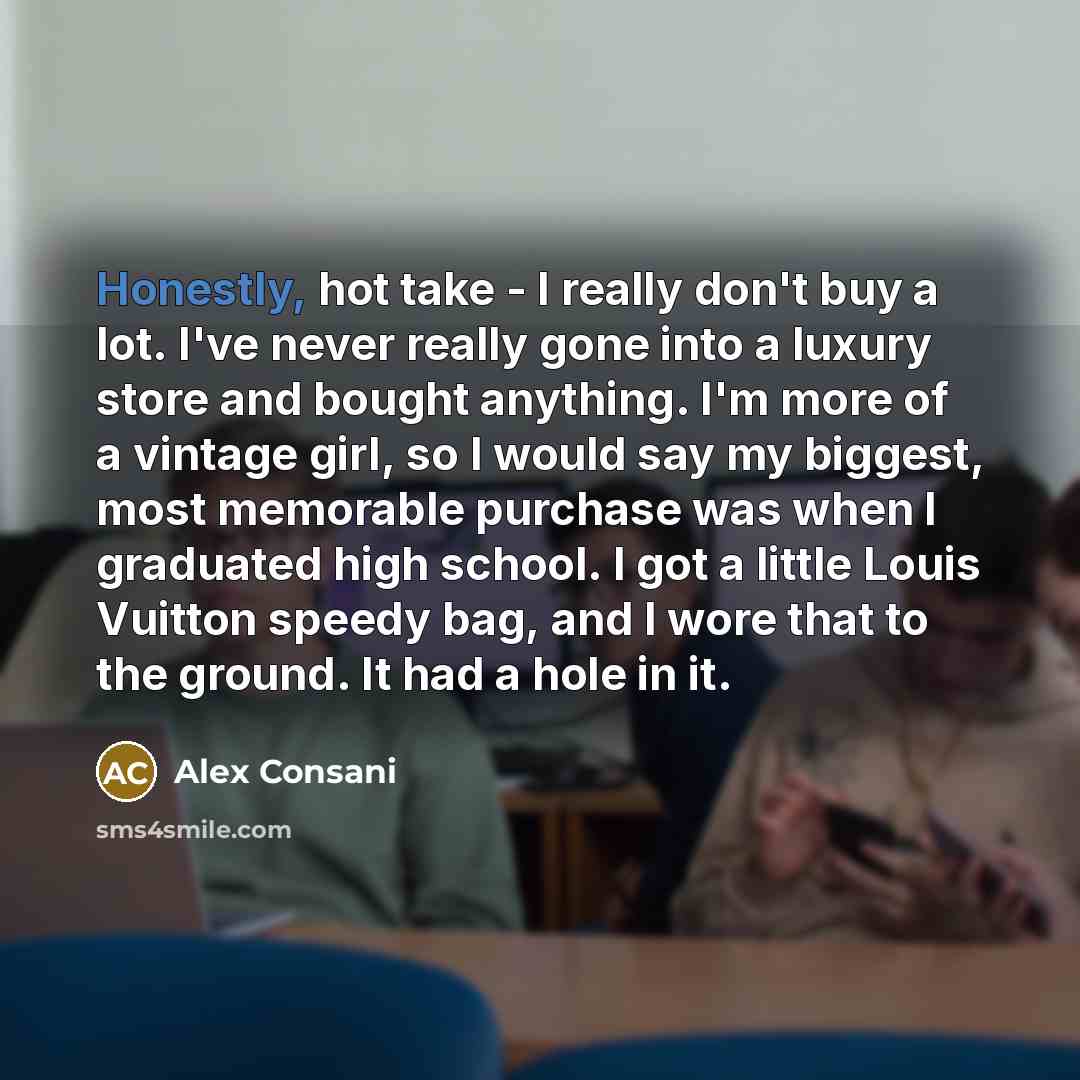 “Honestly, hot take - I really don't buy a lot. I've never really gone into a luxury store and bought anything. I'm more of a vintage girl, so I would say my biggest, most memorable purchase was when I graduated high school. I got a little Louis Vuitton speedy bag, and I wore that to the ground. It…” quote by Alex Consani