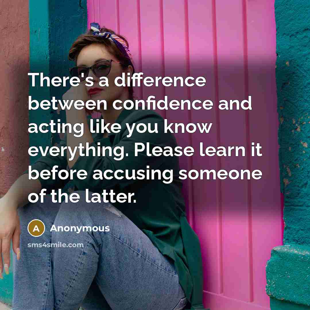“There's a difference between confidence and acting like you know everything. Please learn it before accusing someone of the latter.” quote by Anonymous