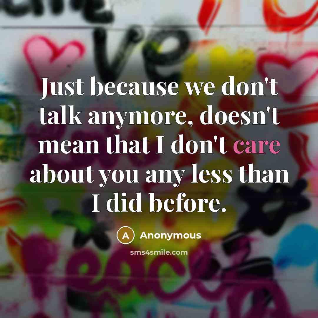“Just because we don't talk anymore, doesn't mean that I don't care about you any less than I did before.” quote by Anonymous