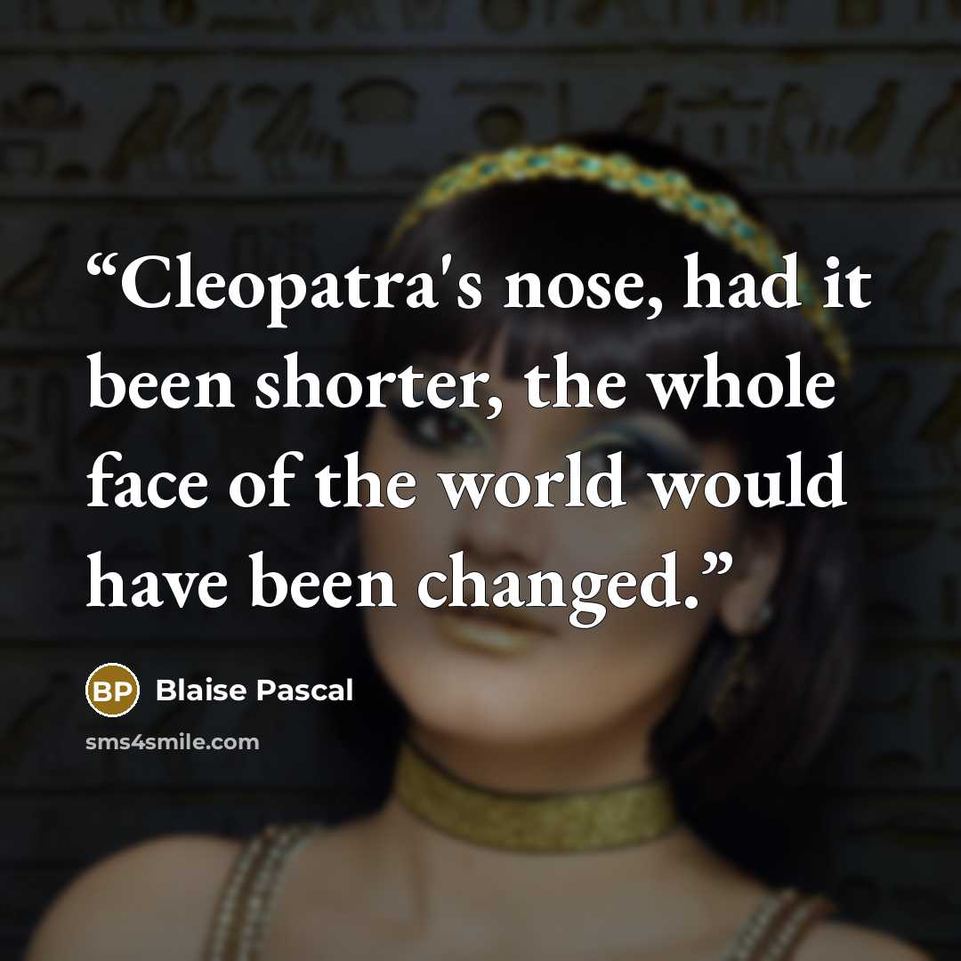 “Cleopatra's nose, had it been shorter, the whole face of the world would have been changed.” quote by Blaise Pascal