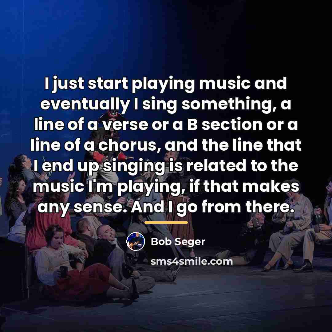 “I just start playing music and eventually I sing something,…” quote by Bob Seger