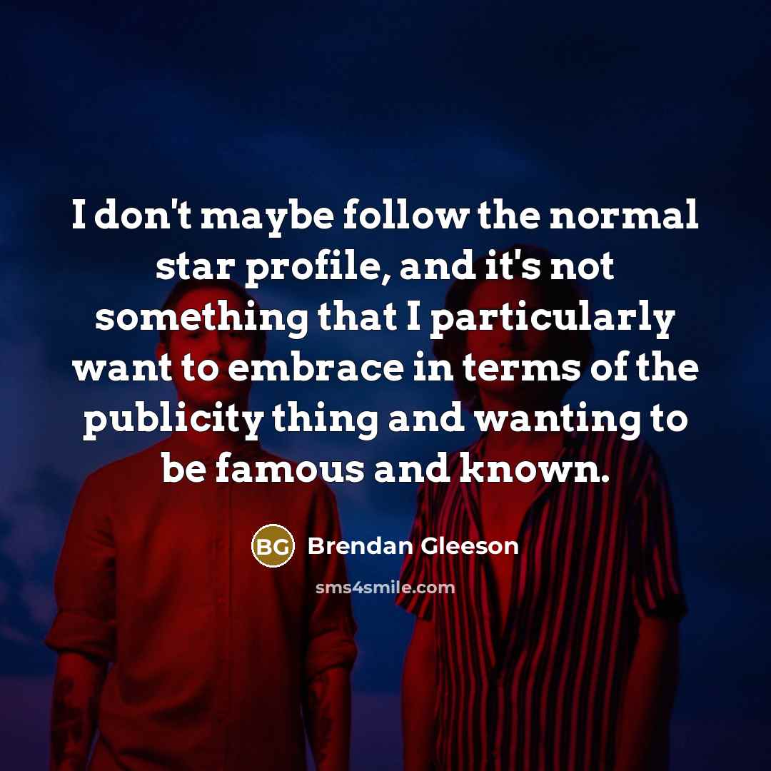 “I don't maybe follow the normal star profile, and it's…” quote by Brendan Gleeson