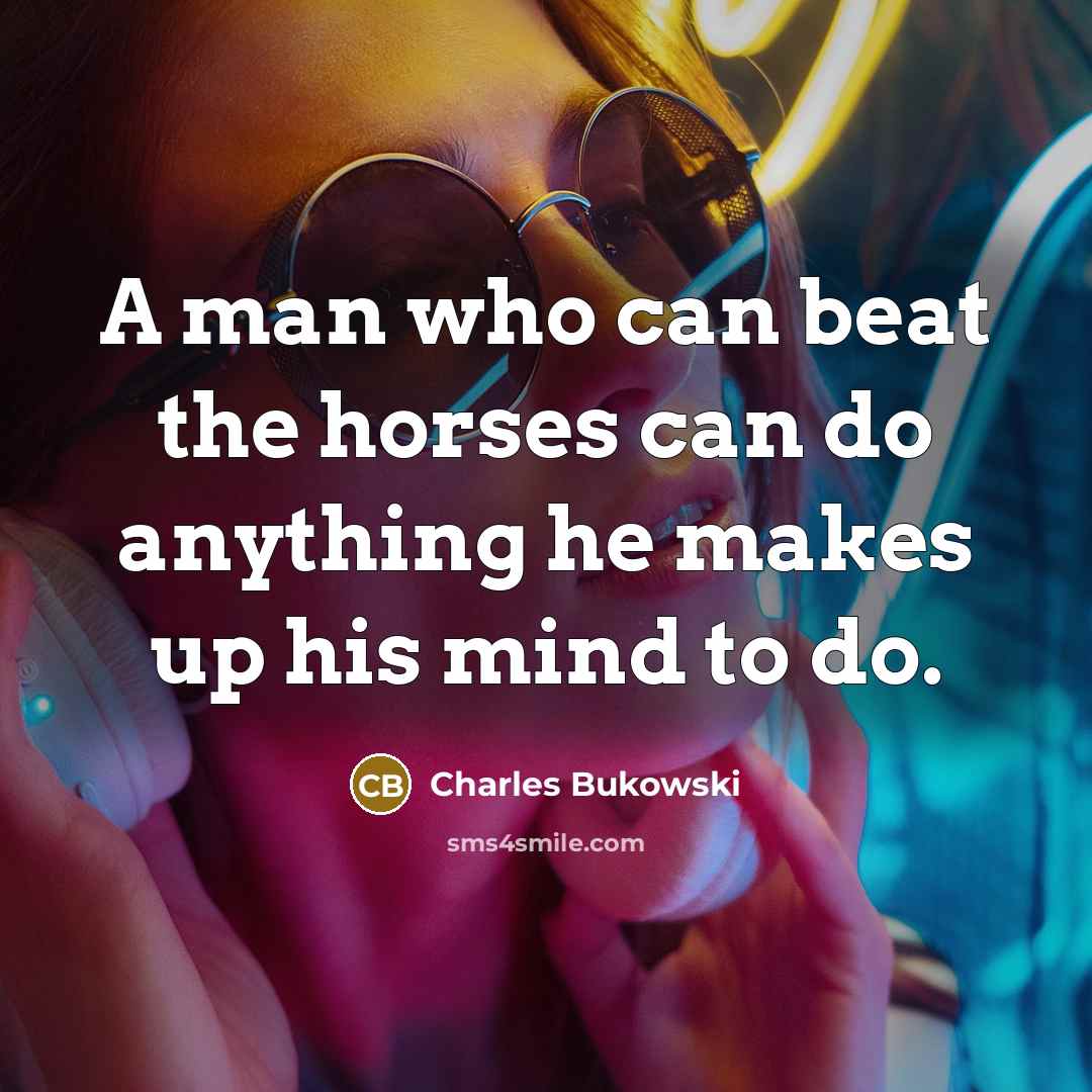 “A man who can beat the horses can do anything…” quote by Charles Bukowski