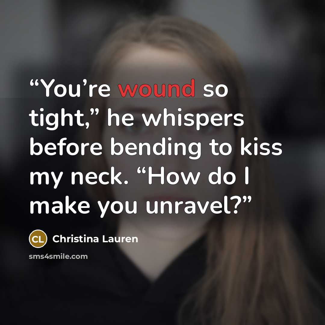 “You’re wound so tight,” he whispers before bending to kiss my neck. “How do I make you unravel?” quote by Christina Lauren