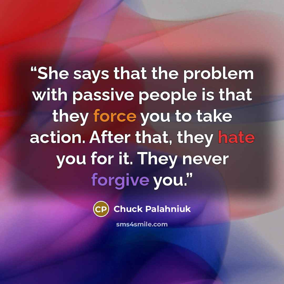 “She says that the problem with passive people is that they force you to take action. After that, they hate you for it. They never forgive you.” quote by Chuck Palahniuk