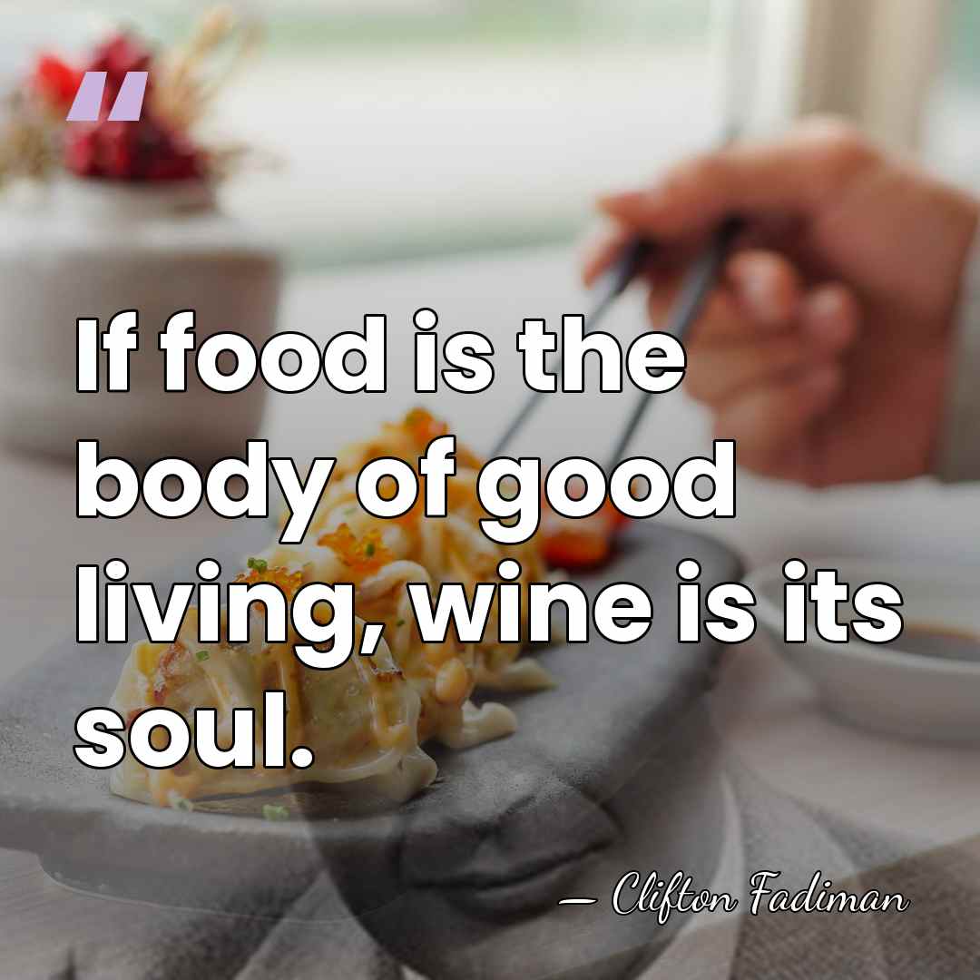 If food is the body of good living, wine is its soul. - Clifton Fadiman