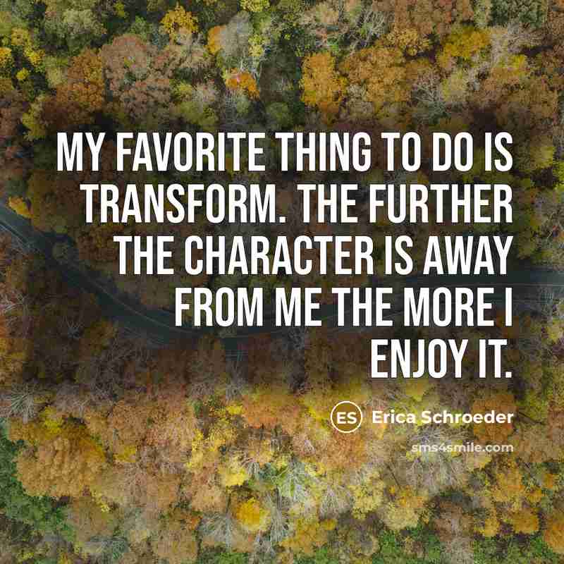 “My favorite thing to do is transform. The further the…” quote by Erica Schroeder