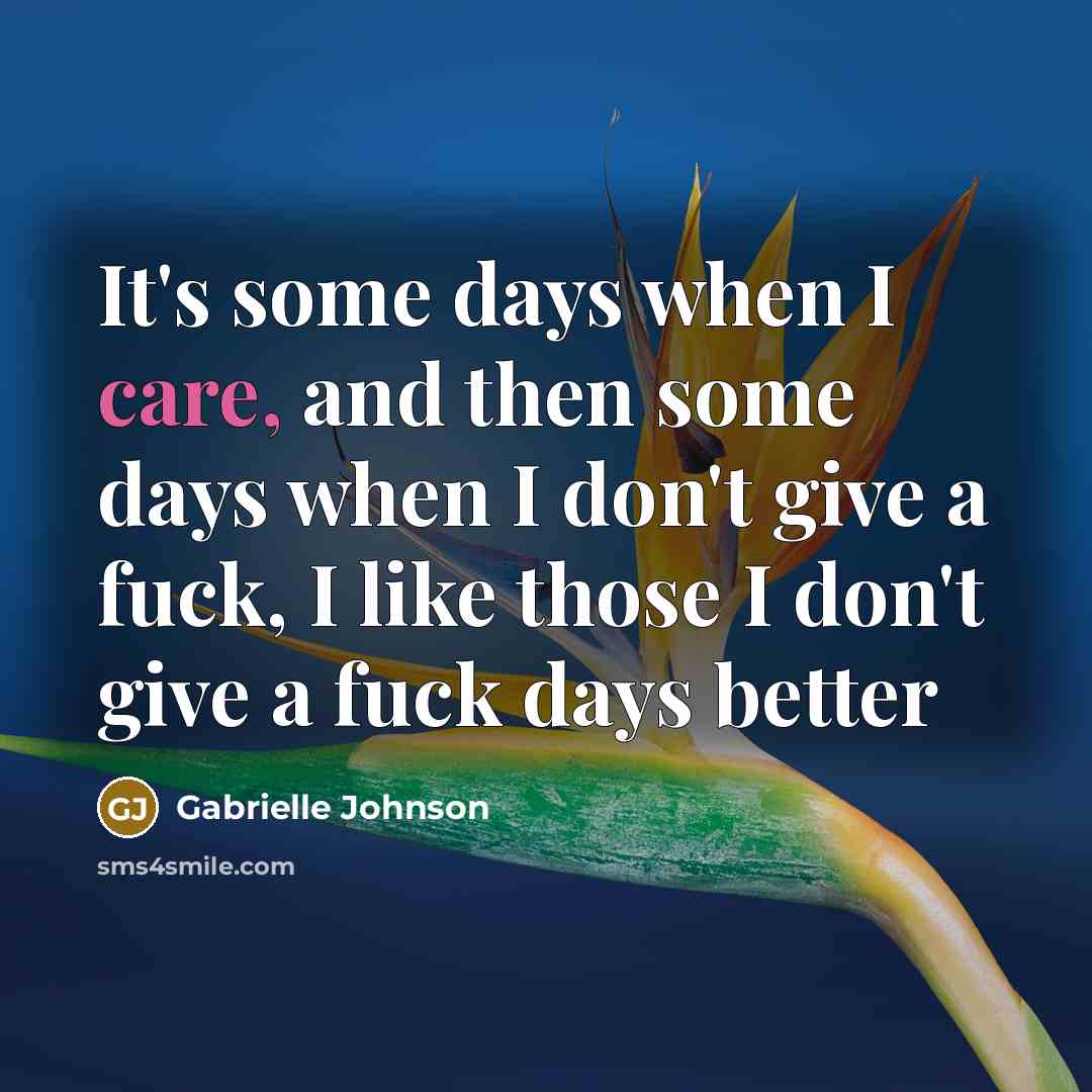 “It's some days when I care, and then some days when I don't give a fuck, I like those I don't give a fuck days better” quote by Gabrielle Johnson