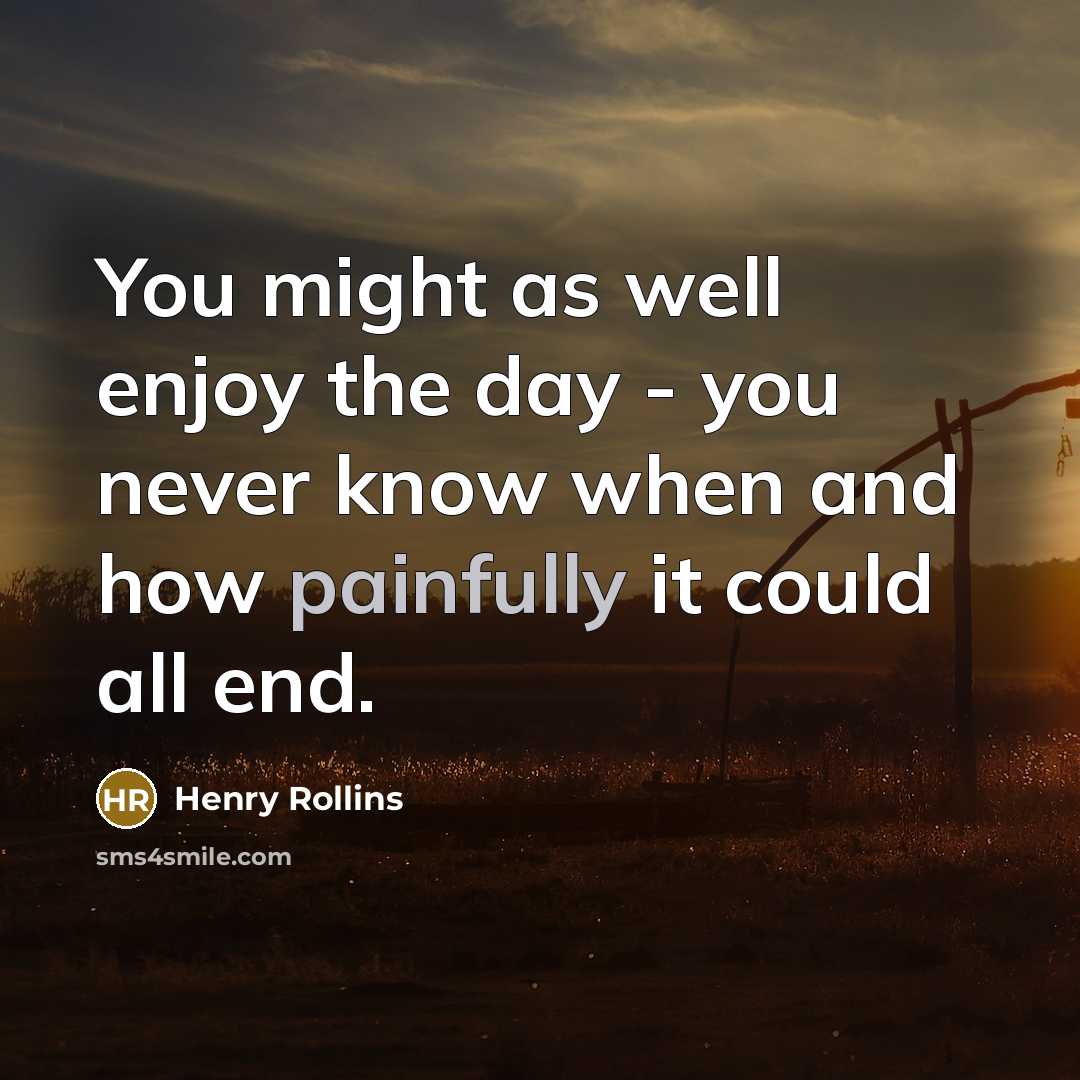 “You might as well enjoy the day - you never…” quote by Henry Rollins