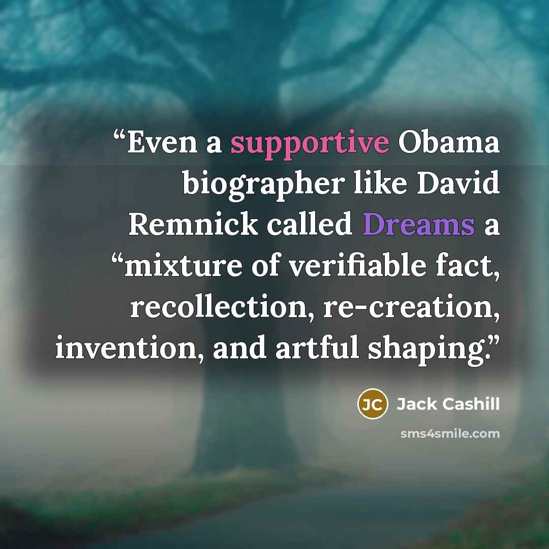 “Even a supportive Obama biographer like David Remnick called Dreams a “mixture of verifiable fact, recollection, re-creation, invention, and artful shaping.” quote by Jack Cashill