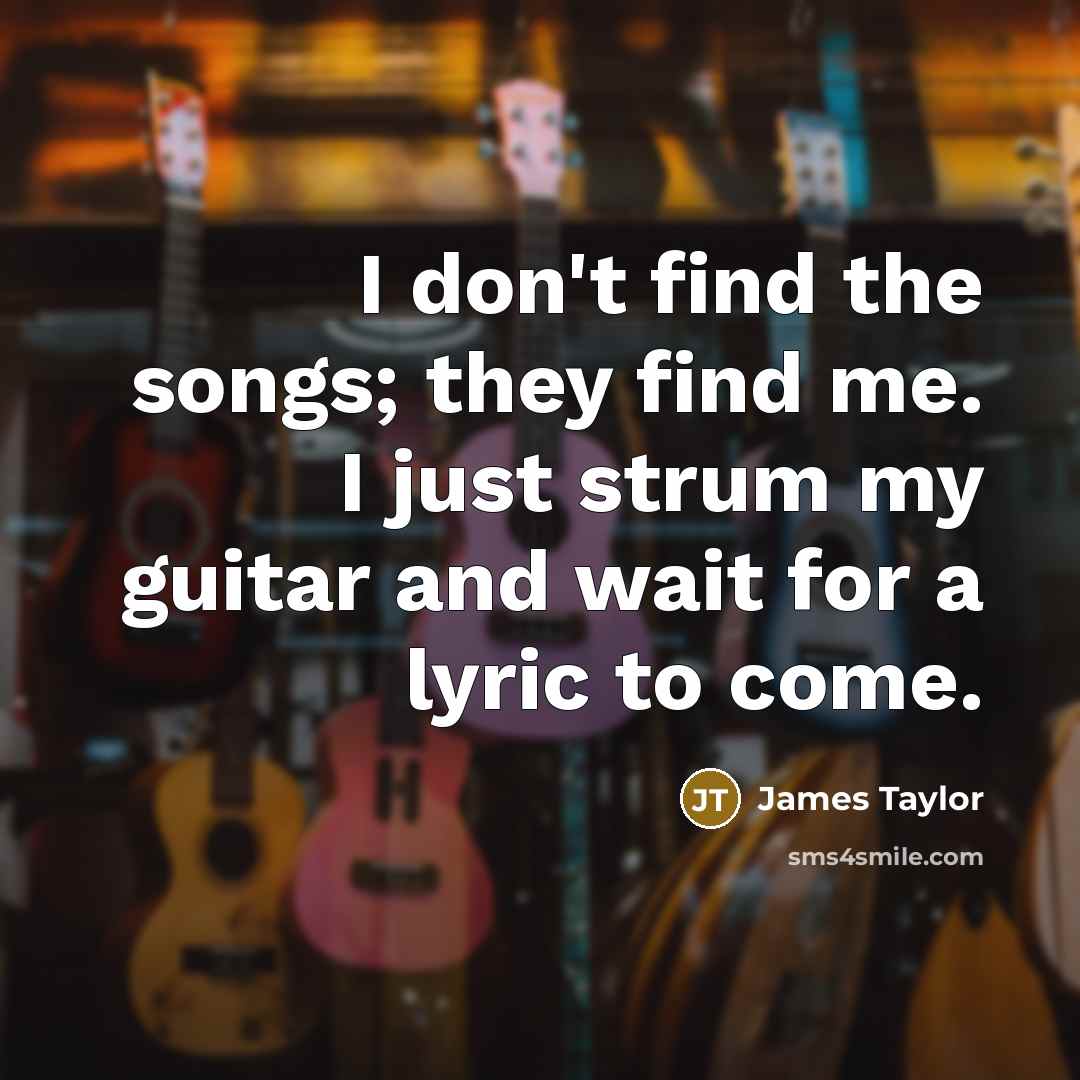 “I don't find the songs; they find me. I just…” quote by James Taylor
