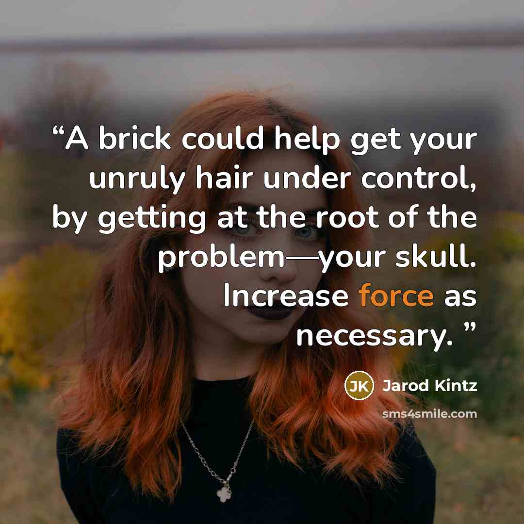“A brick could help get your unruly hair under control, by getting at the root of the problem—your skull. Increase force as necessary.” quote by Jarod Kintz