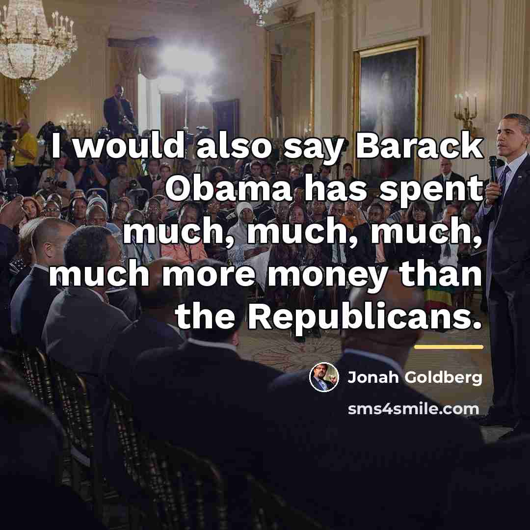 “I would also say Barack Obama has spent much, much,…” quote by Jonah Goldberg