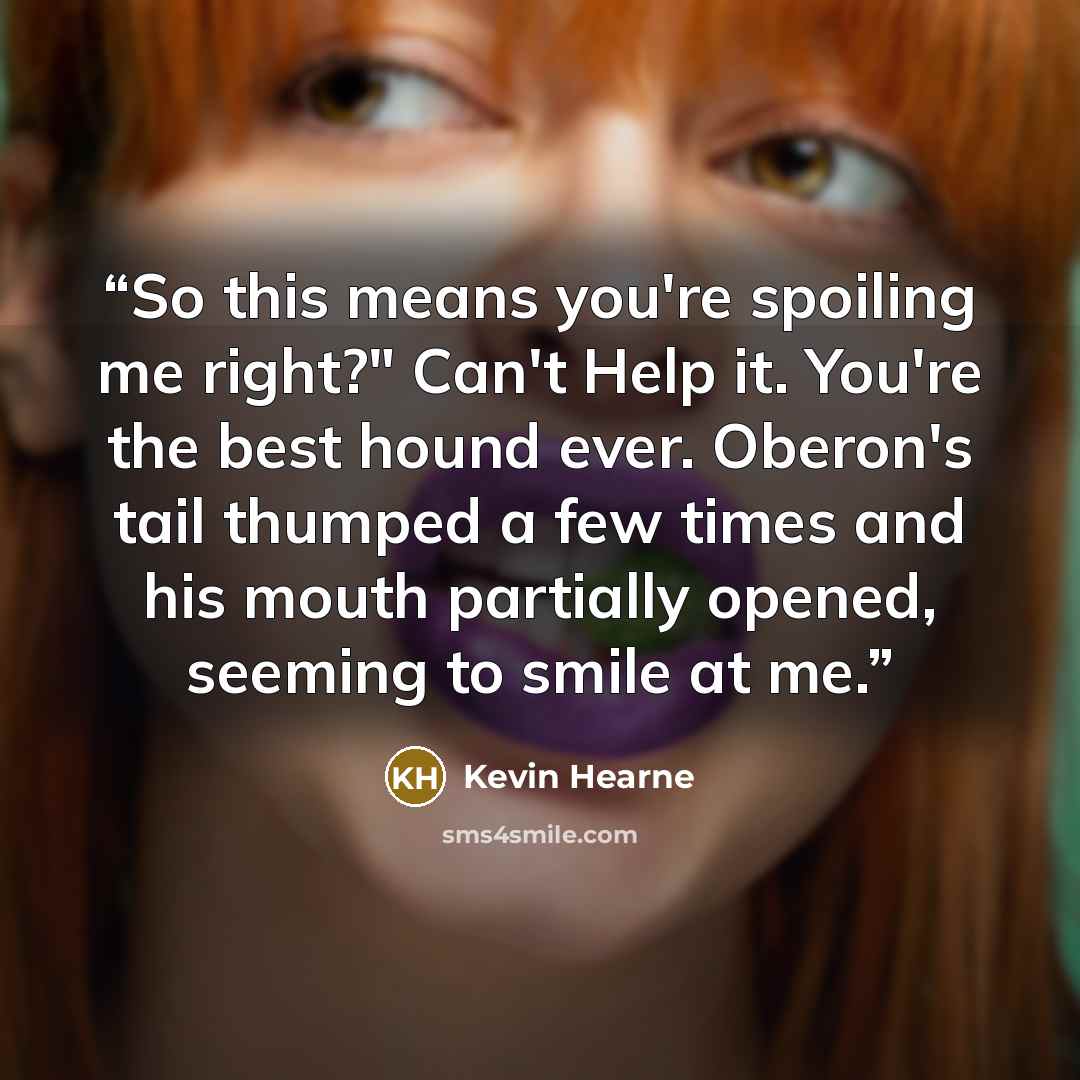 “So this means you're spoiling me right?" Can't Help it. You're the best hound ever. Oberon's tail thumped a few times and his mouth partially opened, seeming to smile at me.” quote by Kevin Hearne