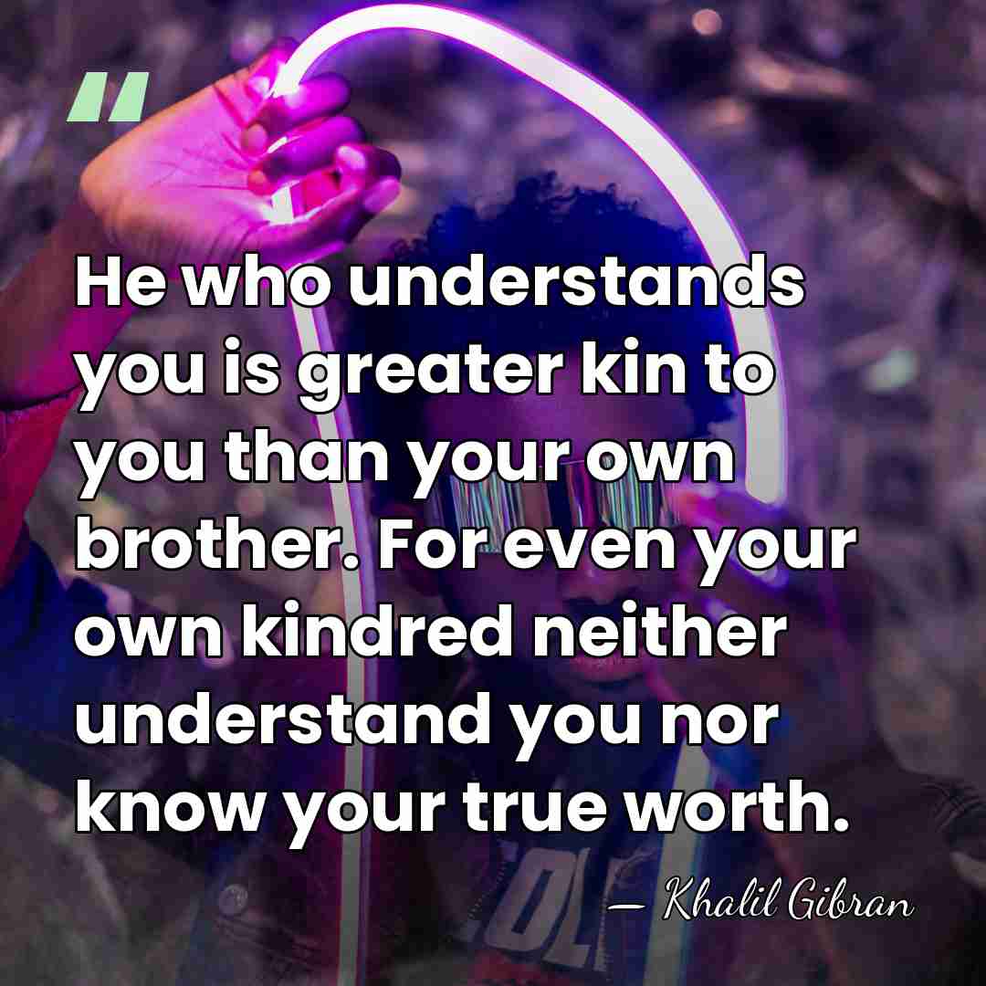 He who understands you is greater kin to you than your own&hellip; - Khalil Gibran