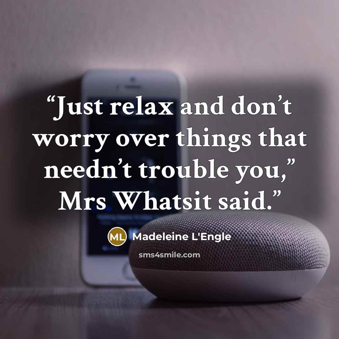 “Just relax and don’t worry over things that needn’t trouble you,” Mrs Whatsit said.” quote by Madeleine L'Engle