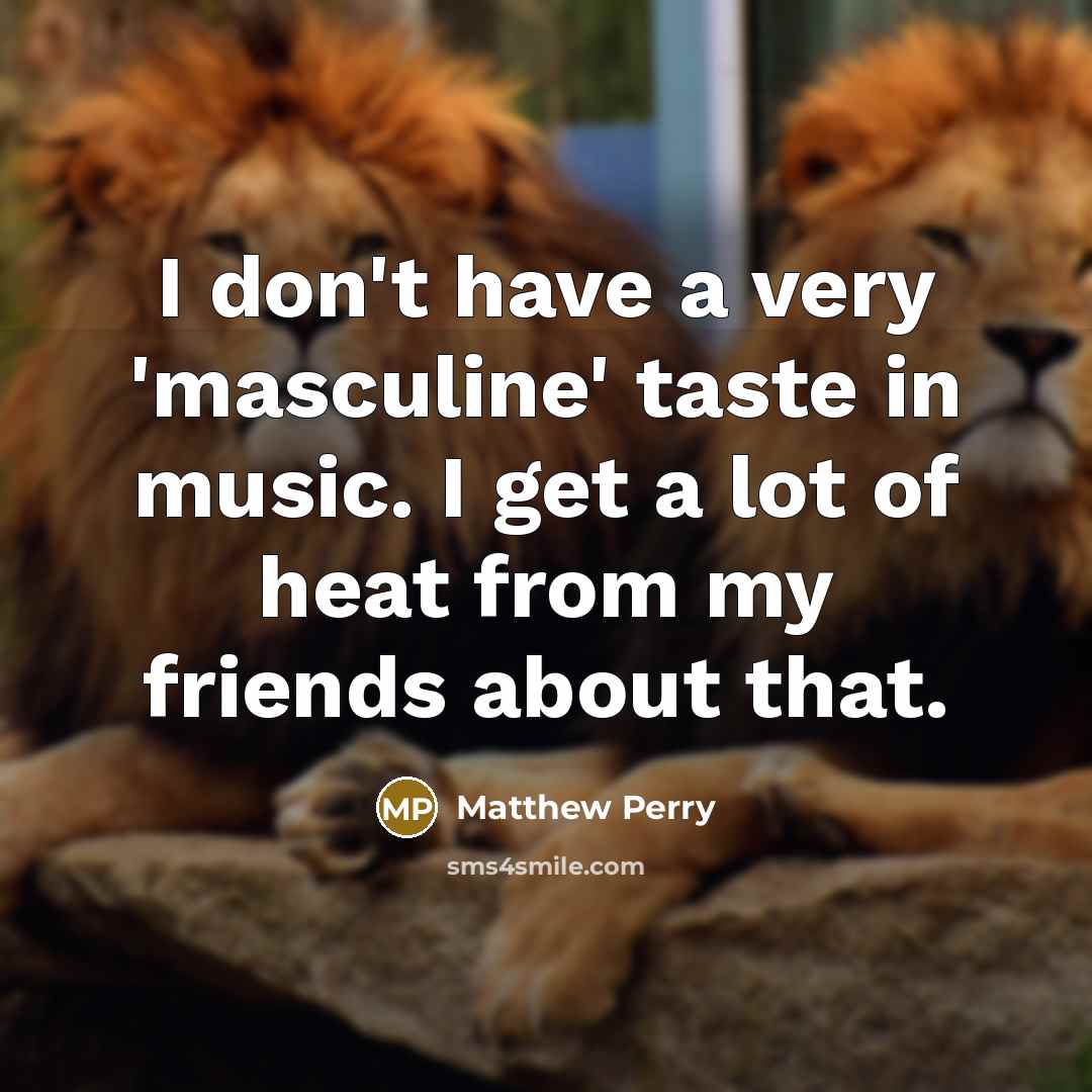 “I don't have a very 'masculine' taste in music. I…” quote by Matthew Perry