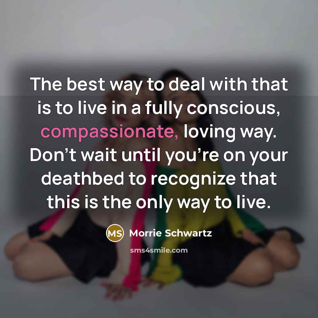 “The best way to deal with that is to live…” quote by Morrie Schwartz