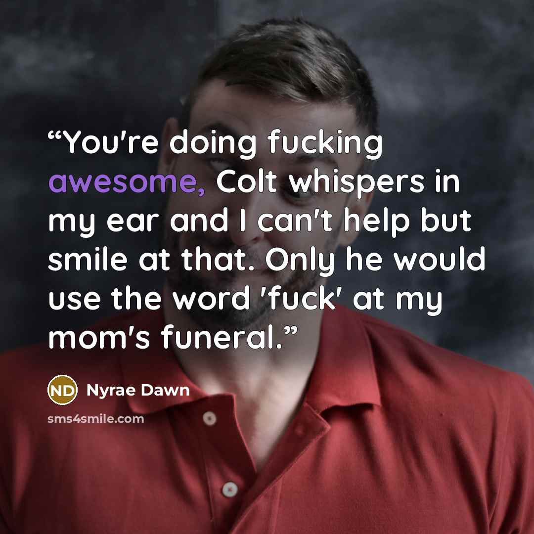 “You're doing fucking awesome, Colt whispers in my ear and I can't help but smile at that. Only he would use the word 'fuck' at my mom's funeral.” quote by Nyrae Dawn