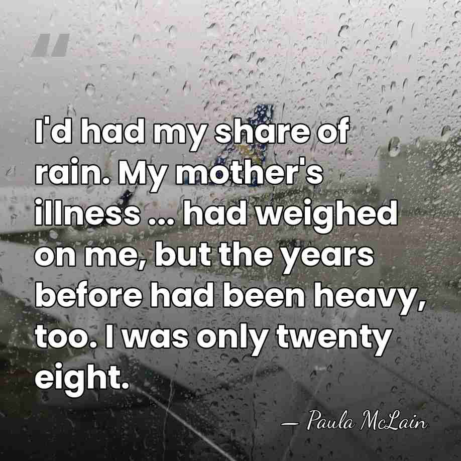 I'd had my share of rain. My mother's illness ... had weighed&hellip; - Paula McLain